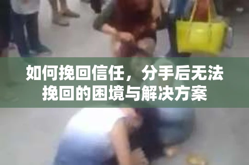 如何挽回信任，分手后无法挽回的困境与解决方案