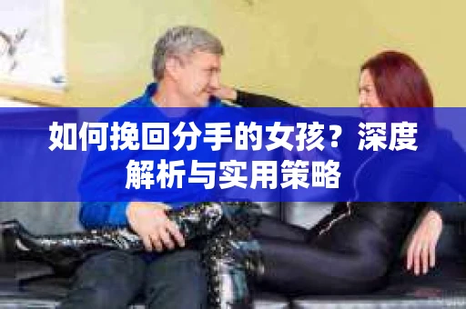 如何挽回分手的女孩？深度解析与实用策略