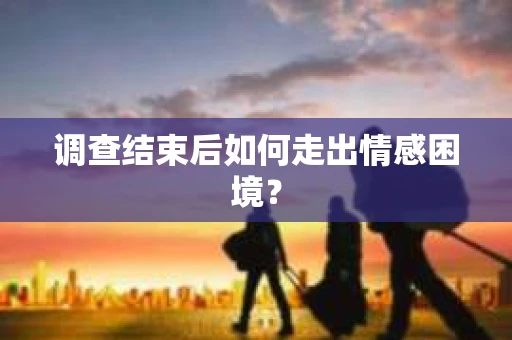 调查结束后如何走出情感困境？