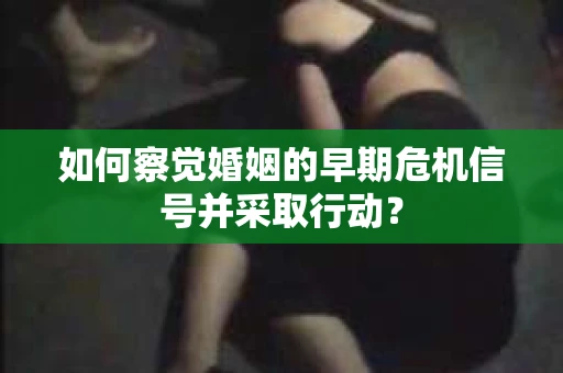 如何察觉婚姻的早期危机信号并采取行动？