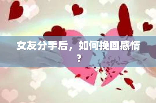 女友分手后,如何挽回感情? 女友分手后,如何挽回感情?