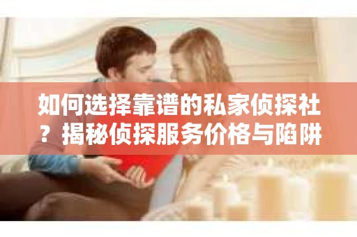 如何选择靠谱的私家侦探社？揭秘侦探服务价格与陷阱