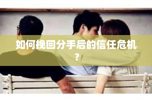 如何挽回分手后的信任危机？