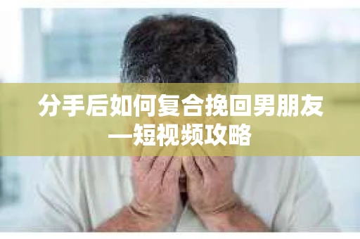 分手后如何复合挽回男朋友—短视频攻略