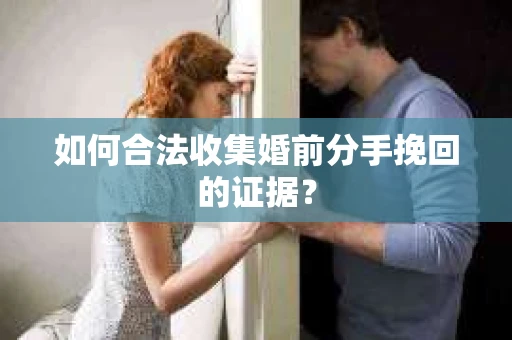 如何合法收集婚前分手挽回的证据？