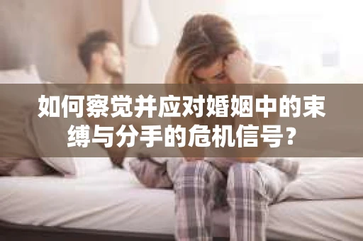 如何察觉并应对婚姻中的束缚与分手的危机信号? 如何察觉并应对婚姻中的束缚与分手的危机信号?
