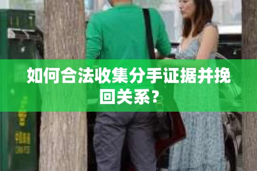 如何合法收集分手证据并挽回关系？