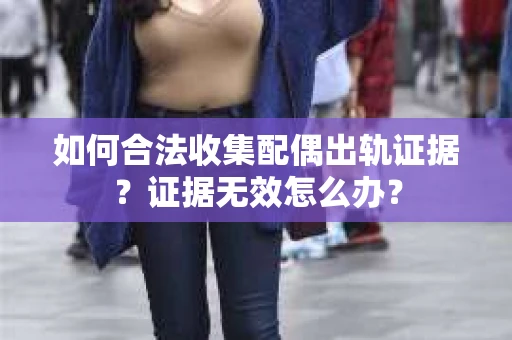 如何合法收集配偶出轨证据?证据无效怎么办? 如何合法收集配偶出轨证据?证据无效怎么办?