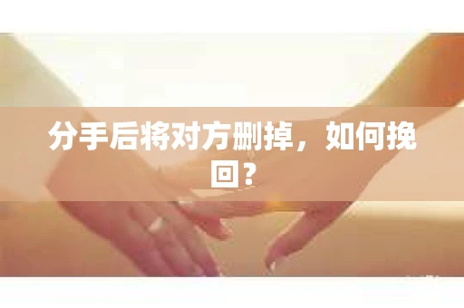 分手后将对方删掉，如何挽回？