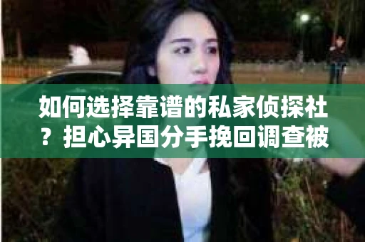 如何选择靠谱的私家侦探社？担心异国分手挽回调查被欺骗怎么办？