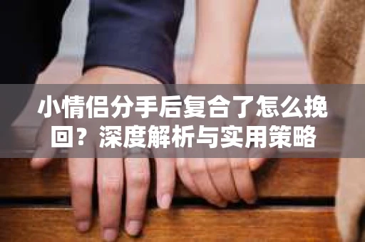 小情侣分手后复合了怎么挽回?深度解析与实用策略 小情侣分手后复合了怎么挽回?深度解析与实用策略