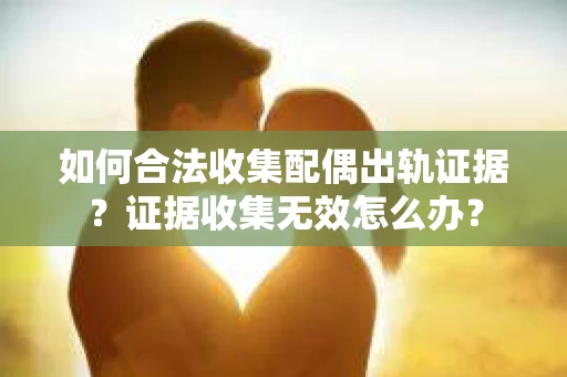 如何合法收集配偶出轨证据？证据收集无效怎么办？