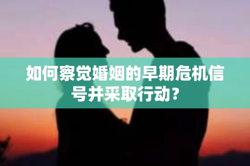 如何察觉婚姻的早期危机信号并采取行动？
