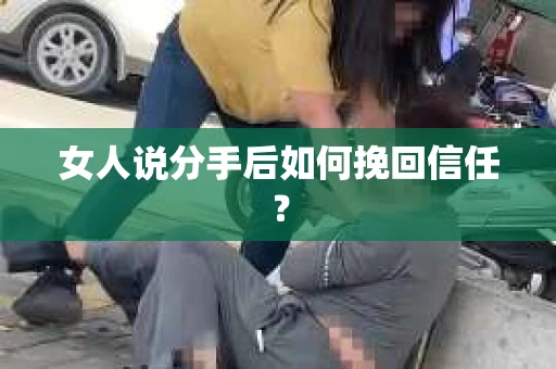 女人说分手后如何挽回信任? 女人说分手后如何挽回信任?