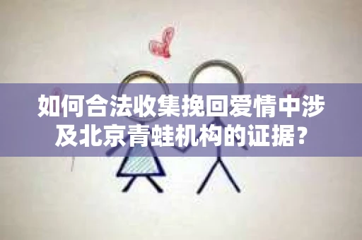 如何合法收集挽回爱情中涉及北京青蛙机构的证据? 如何合法收集挽回爱情中涉及北京青蛙机构的证据?