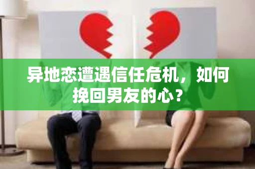异地恋遭遇信任危机,如何挽回男友的心? 异地恋遭遇信任危机,如何挽回男友的心?