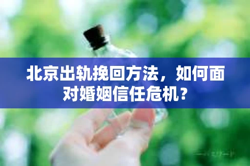 北京出轨挽回方法，如何面对婚姻信任危机？