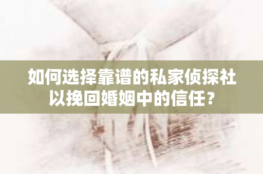 如何选择靠谱的私家侦探社以挽回婚姻中的信任？