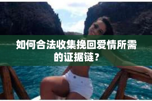 如何合法收集挽回爱情所需的证据链? 如何合法收集挽回爱情所需的证据链?