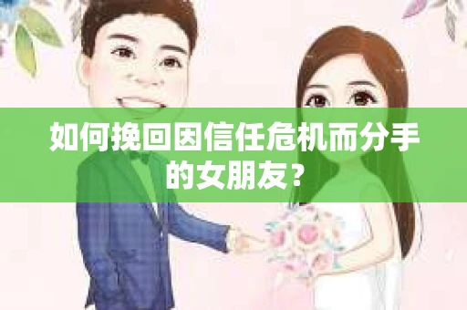 如何挽回因信任危机而分手的女朋友？