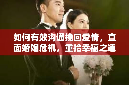 如何有效沟通挽回爱情，直面婚姻危机，重拾幸福之道