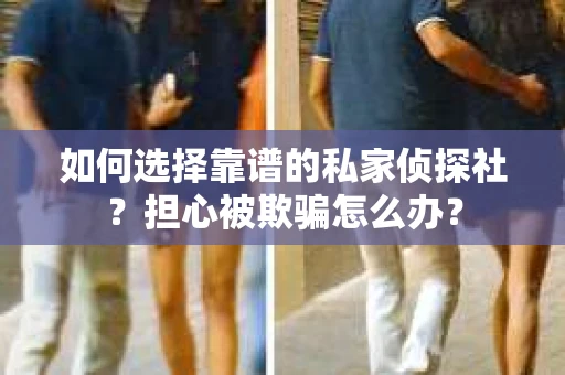 如何选择靠谱的私家侦探社？担心被欺骗怎么办？
