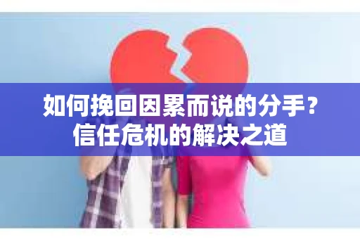 如何挽回因累而说的分手?信任危机的解决之道 如何挽回因累而说的分手?信任危机的解决之道