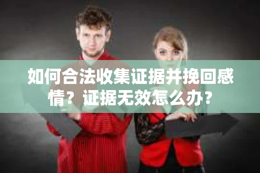 如何合法收集证据并挽回感情?证据无效怎么办? 如何合法收集证据并挽回感情?证据无效怎么办?