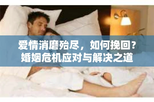 爱情消磨殆尽，如何挽回？婚姻危机应对与解决之道