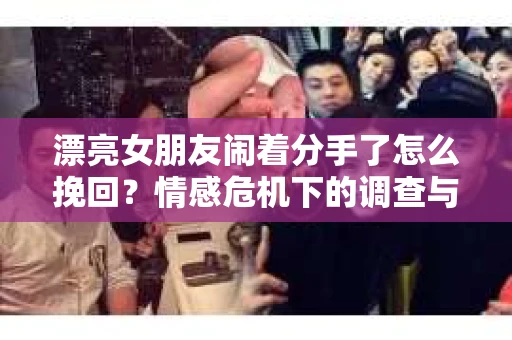漂亮女朋友闹着分手了怎么挽回？情感危机下的调查与应对策略