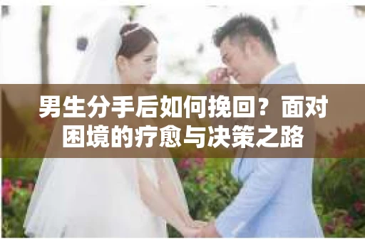 男生分手后如何挽回？面对困境的疗愈与决策之路