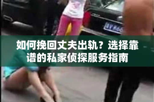 如何挽回丈夫出轨？选择靠谱的私家侦探服务指南