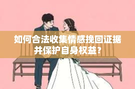 如何合法收集情感挽回证据并保护自身权益? 如何合法收集情感挽回证据并保护自身权益?