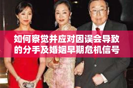 如何察觉并应对因误会导致的分手及婚姻早期危机信号? 如何察觉并应对因误会导致的分手及婚姻早期危机信号?