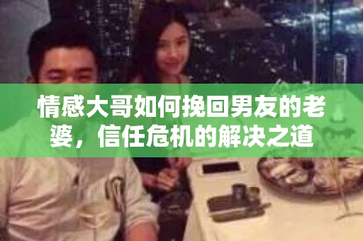 情感大哥如何挽回男友的老婆,信任危机的解决之道 情感大哥如何挽回男友的老婆,信任危机的解决之道
