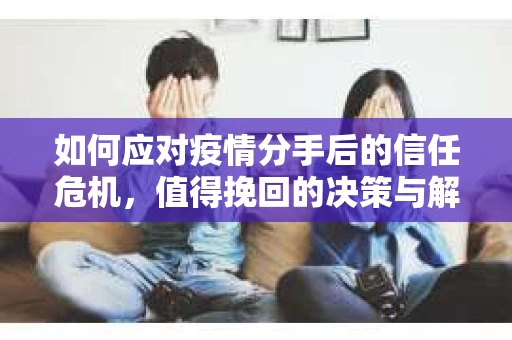 如何应对疫情分手后的信任危机，值得挽回的决策与解决方案