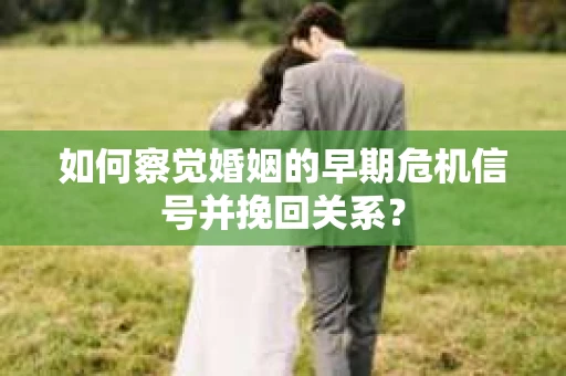 如何察觉婚姻的早期危机信号并挽回关系? 如何察觉婚姻的早期危机信号并挽回关系?