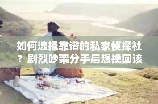 如何选择靠谱的私家侦探社?剧烈吵架分手后想挽回该怎么做? 如何选择靠谱的私家侦探社?剧烈吵架分手后想挽回该怎么做?