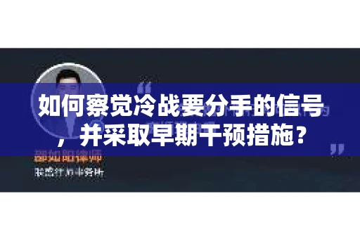如何察觉冷战要分手的信号,并采取早期干预措施? 如何察觉冷战要分手的信号,并采取早期干预措施?