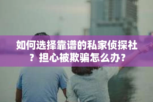 如何选择靠谱的私家侦探社？担心被欺骗怎么办？