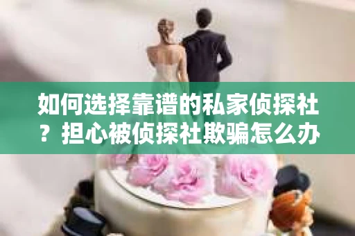 如何选择靠谱的私家侦探社？担心被侦探社欺骗怎么办？