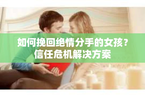 如何挽回绝情分手的女孩?信任危机解决方案 如何挽回绝情分手的女孩?信任危机解决方案