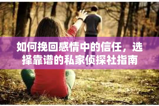 如何挽回感情中的信任,选择靠谱的私家侦探社指南 如何挽回感情中的信任,选择靠谱的私家侦探社指南