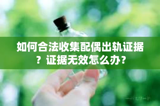 如何合法收集配偶出轨证据？证据无效怎么办？