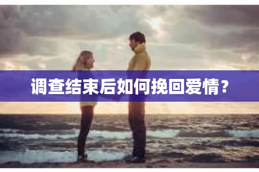 调查结束后如何挽回爱情? 调查结束后如何挽回爱情?