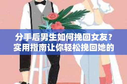 分手后男生如何挽回女友？实用指南让你轻松挽回她的心