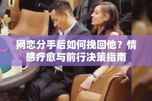网恋分手后如何挽回他?情感疗愈与前行决策指南 网恋分手后如何挽回他?情感疗愈与前行决策指南