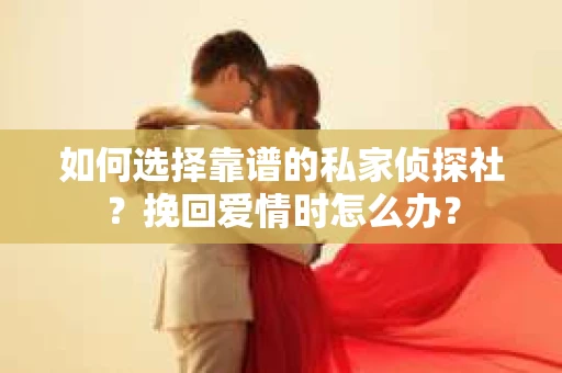 如何选择靠谱的私家侦探社？挽回爱情时怎么办？
