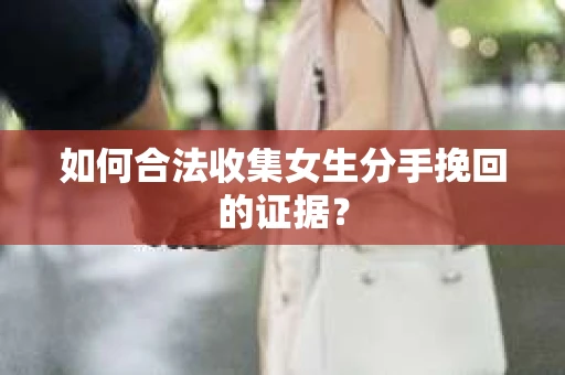 如何合法收集女生分手挽回的证据？