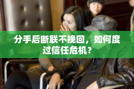 分手后断联不挽回,如何度过信任危机? 分手后断联不挽回,如何度过信任危机?